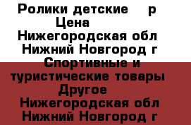 Ролики детские 33 р › Цена ­ 100 - Нижегородская обл., Нижний Новгород г. Спортивные и туристические товары » Другое   . Нижегородская обл.,Нижний Новгород г.